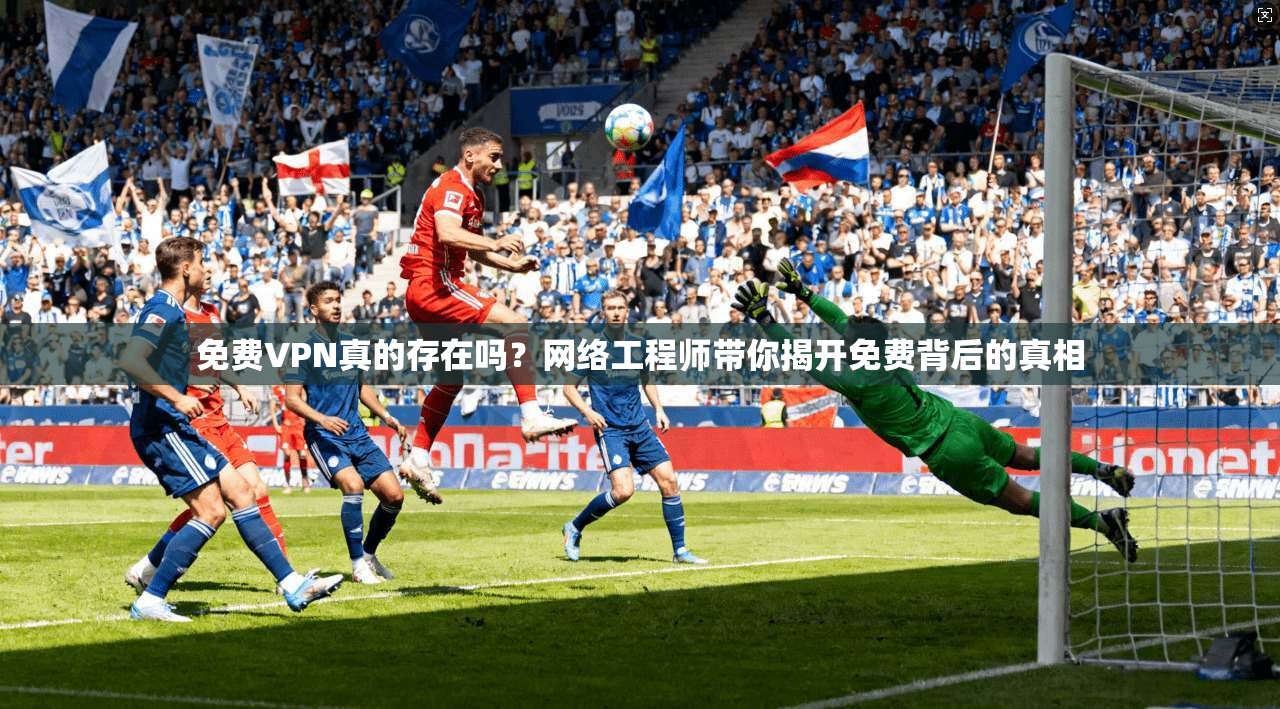 免费VPN真的存在吗？网络工程师带你揭开免费背后的真相