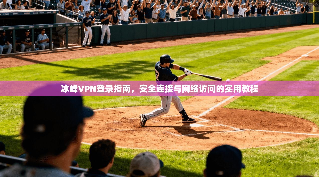 冰峰VPN登录指南，安全连接与网络访问的实用教程