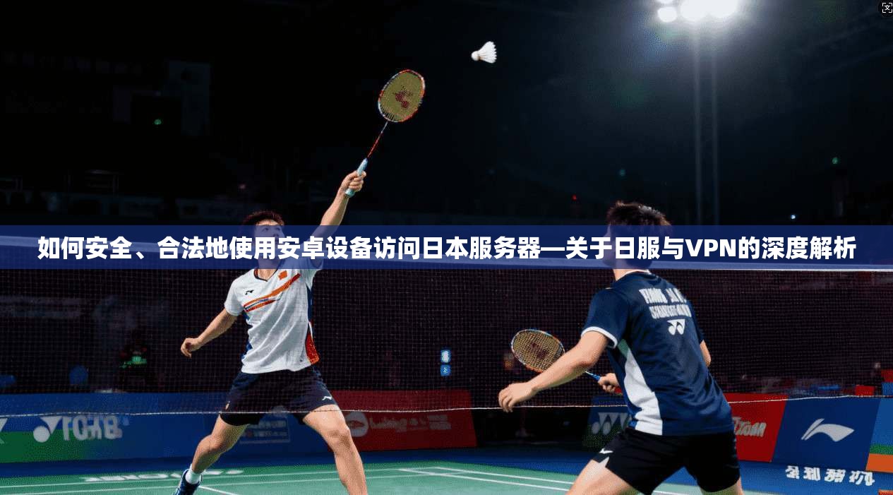 如何安全、合法地使用安卓设备访问日本服务器—关于日服与VPN的深度解析