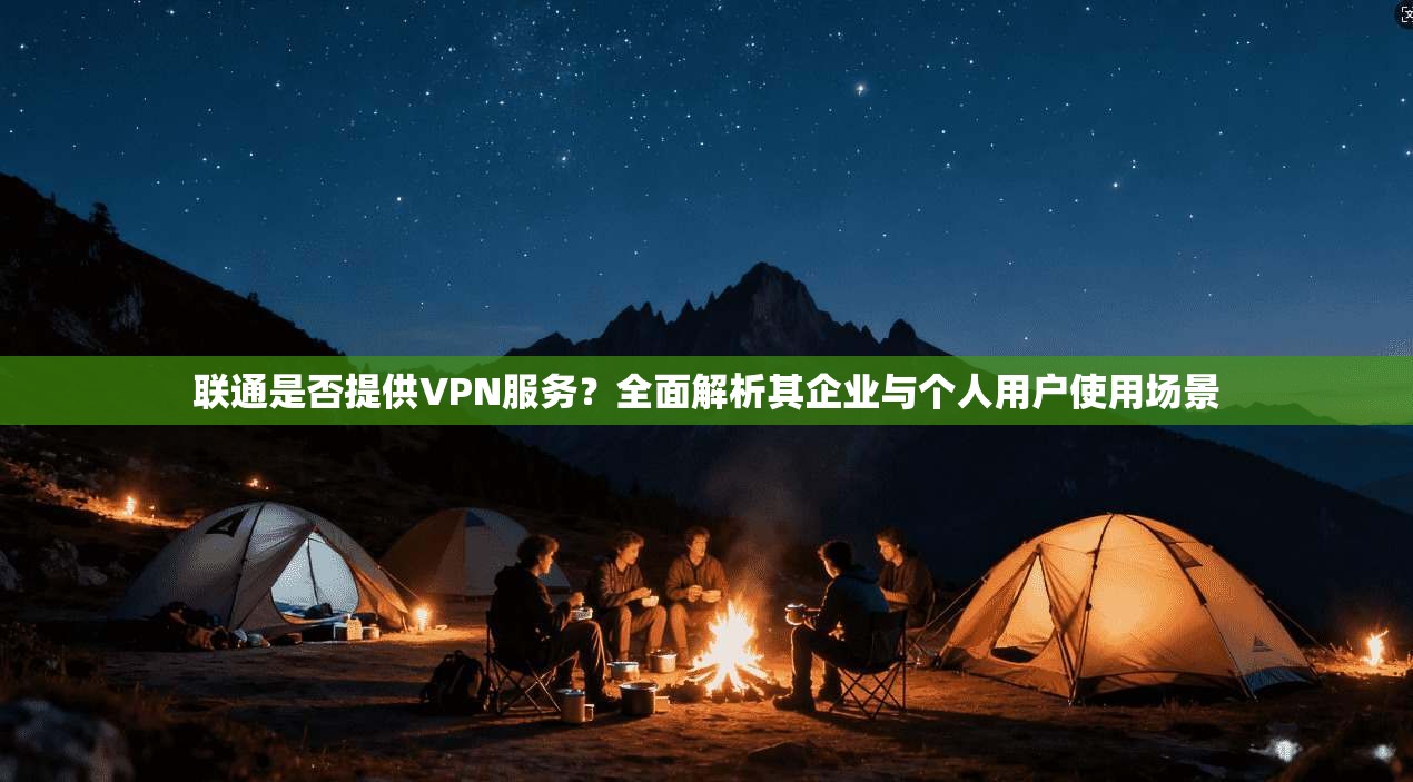 联通是否提供VPN服务？全面解析其企业与个人用户使用场景