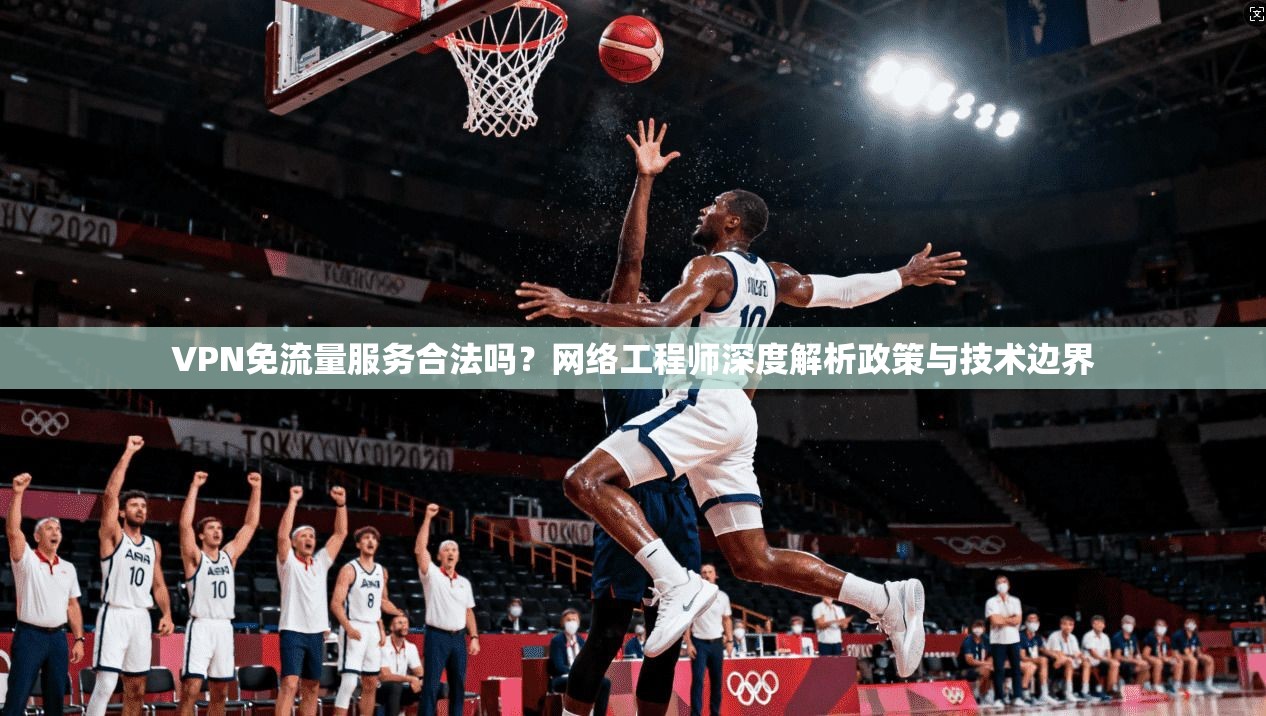 VPN免流量服务合法吗？网络工程师深度解析政策与技术边界