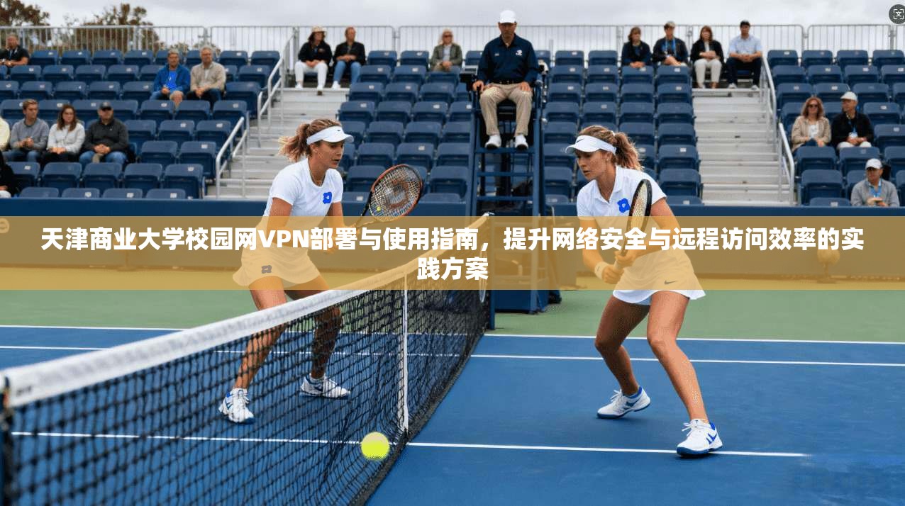 天津商业大学校园网VPN部署与使用指南，提升网络安全与远程访问效率的实践方案