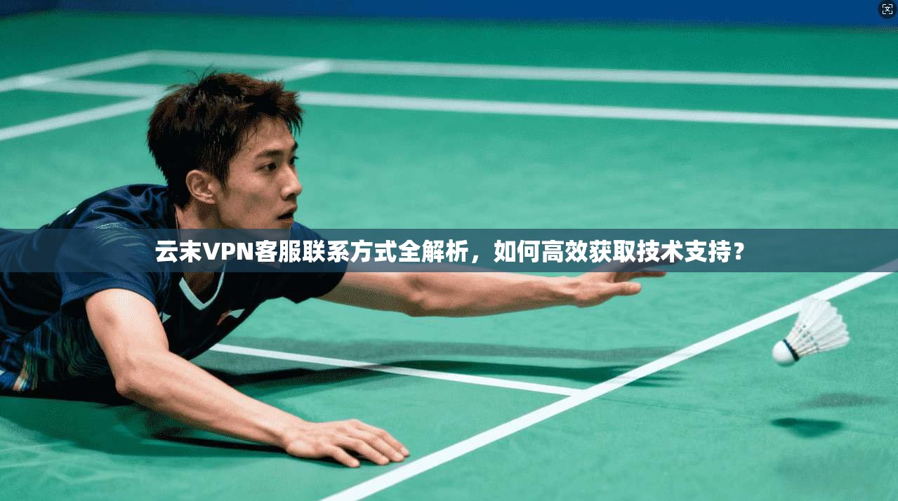 云末VPN客服联系方式全解析，如何高效获取技术支持？