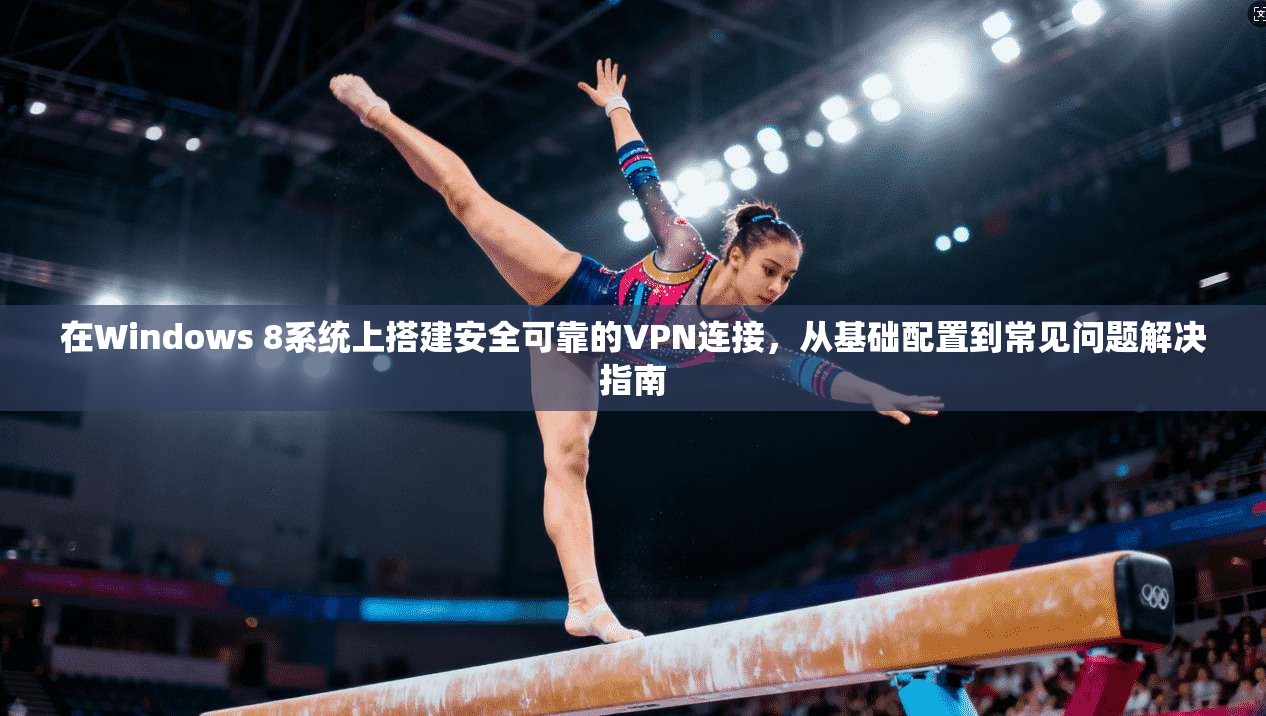 在Windows 8系统上搭建安全可靠的VPN连接，从基础配置到常见问题解决指南