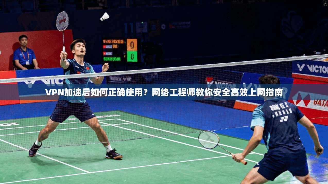 VPN加速后如何正确使用？网络工程师教你安全高效上网指南