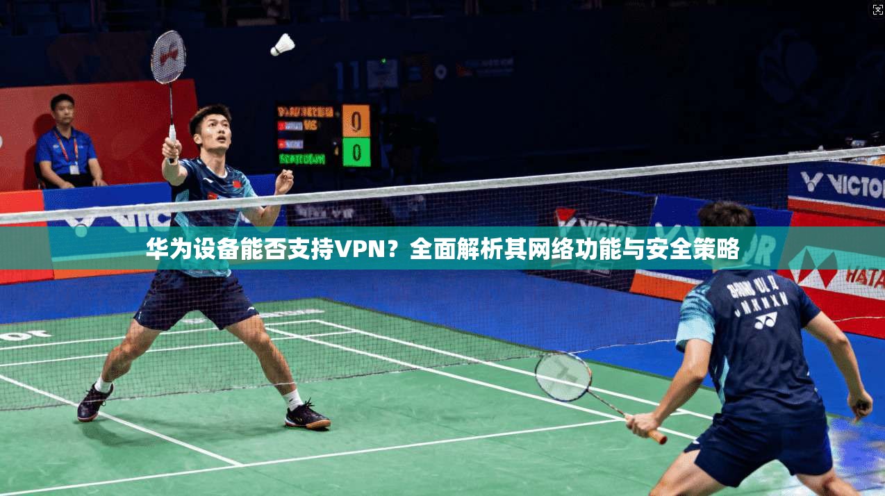 华为设备能否支持VPN？全面解析其网络功能与安全策略