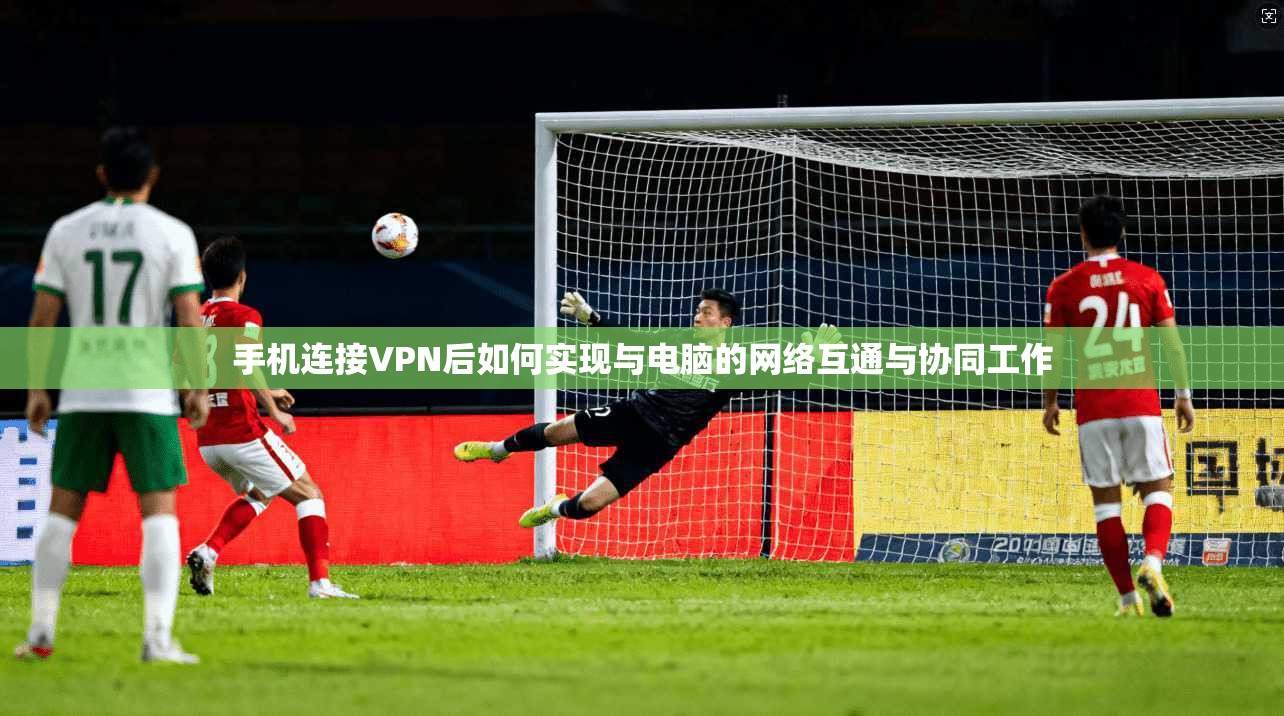 手机连接VPN后如何实现与电脑的网络互通与协同工作