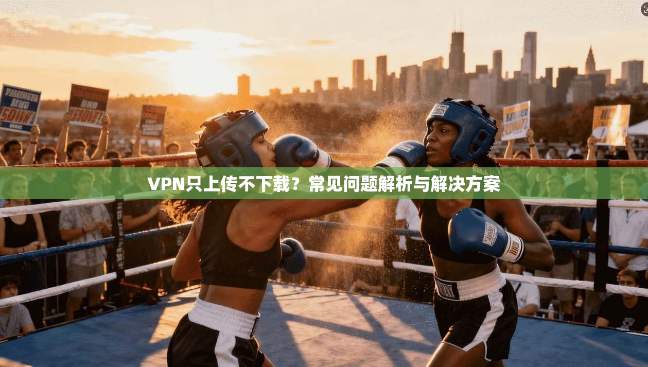 VPN只上传不下载？常见问题解析与解决方案