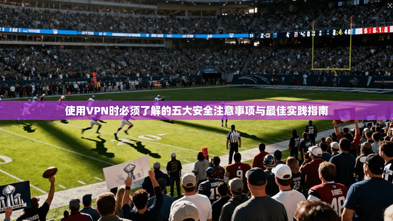 使用VPN时必须了解的五大安全注意事项与最佳实践指南