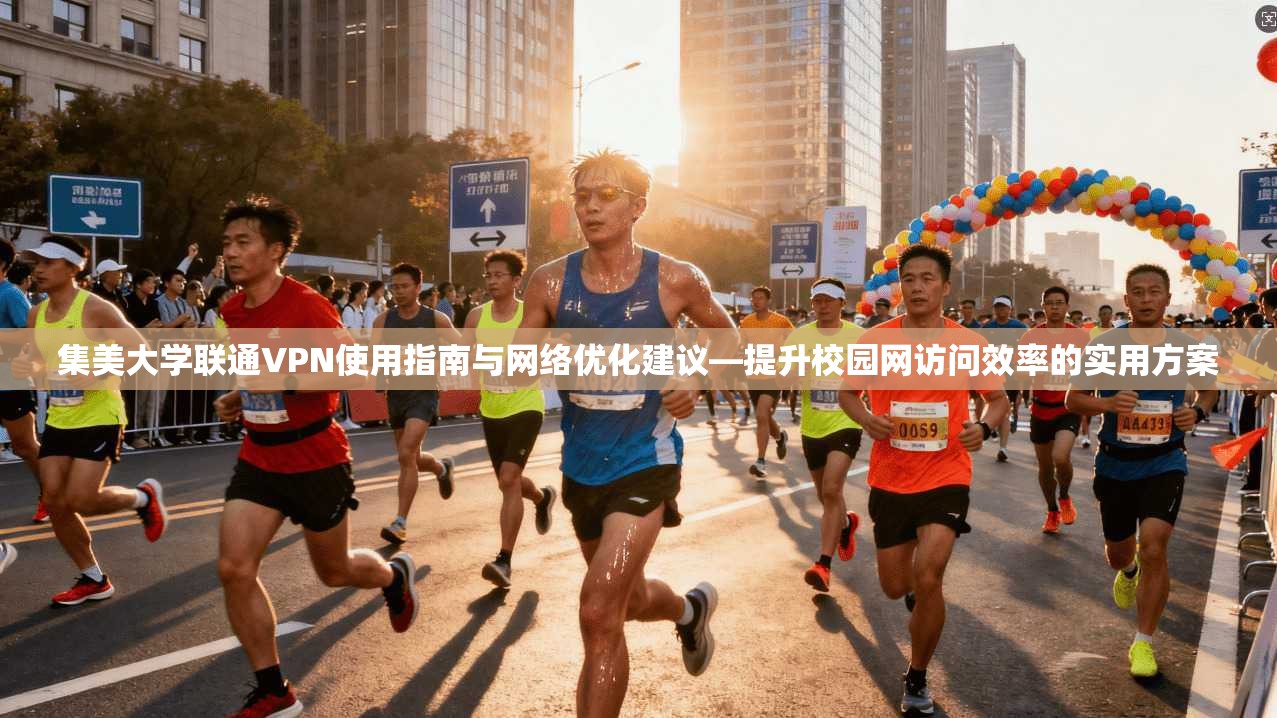 集美大学联通VPN使用指南与网络优化建议—提升校园网访问效率的实用方案
