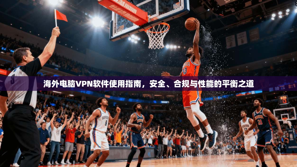 海外电脑VPN软件使用指南，安全、合规与性能的平衡之道
