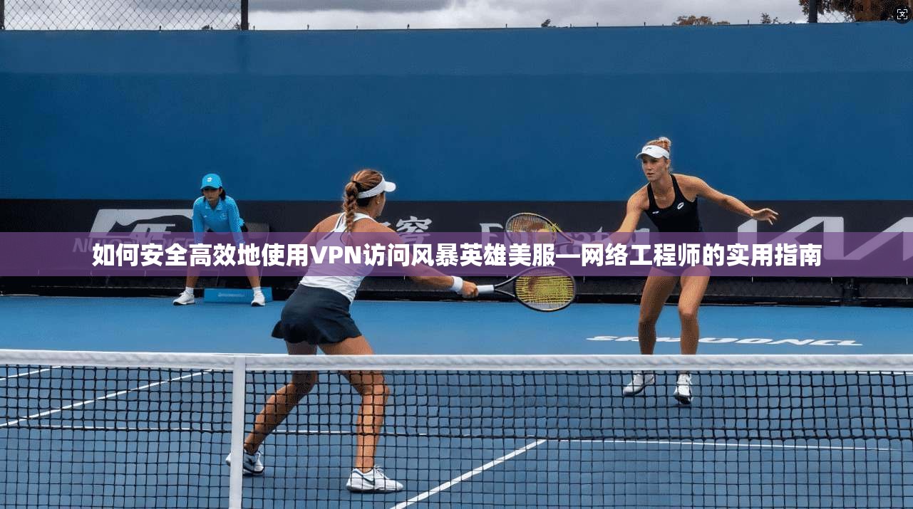 如何安全高效地使用VPN访问风暴英雄美服—网络工程师的实用指南