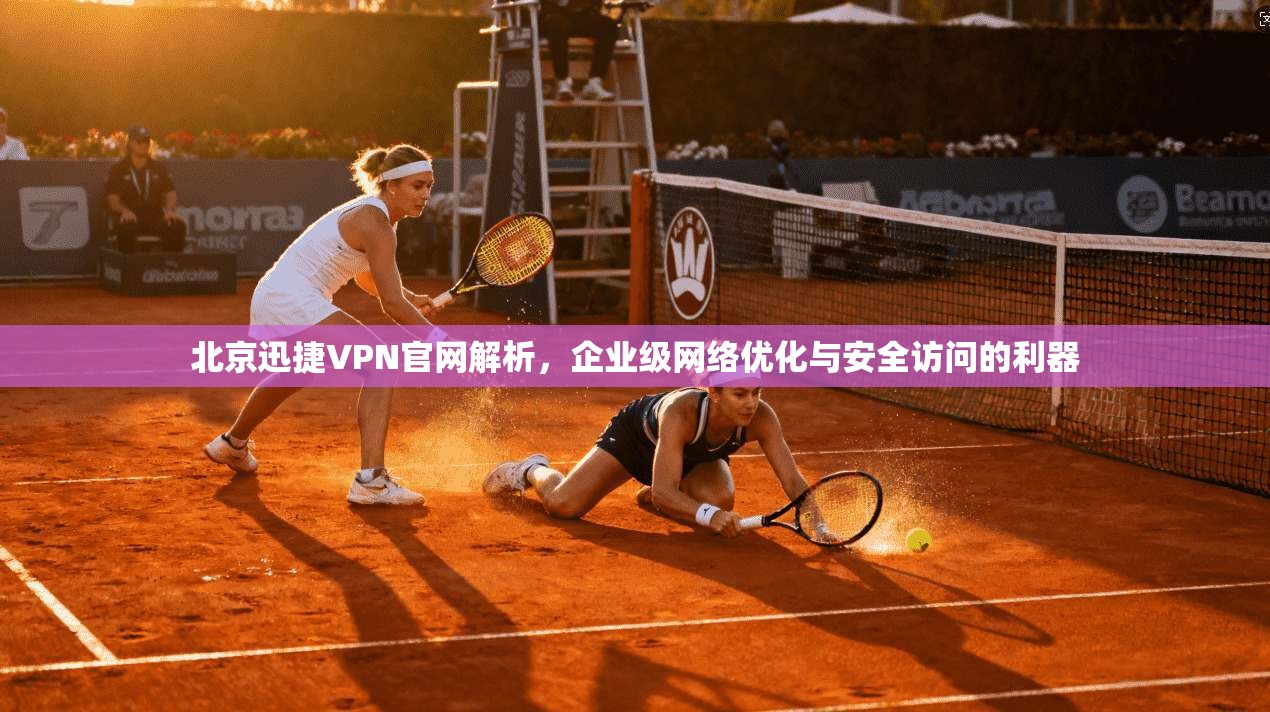 北京迅捷VPN官网解析，企业级网络优化与安全访问的利器