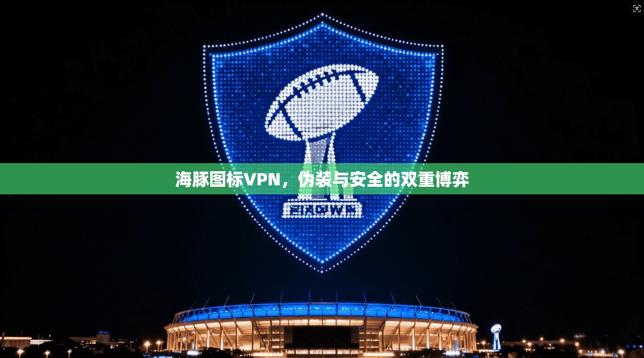 海豚图标VPN，伪装与安全的双重博弈