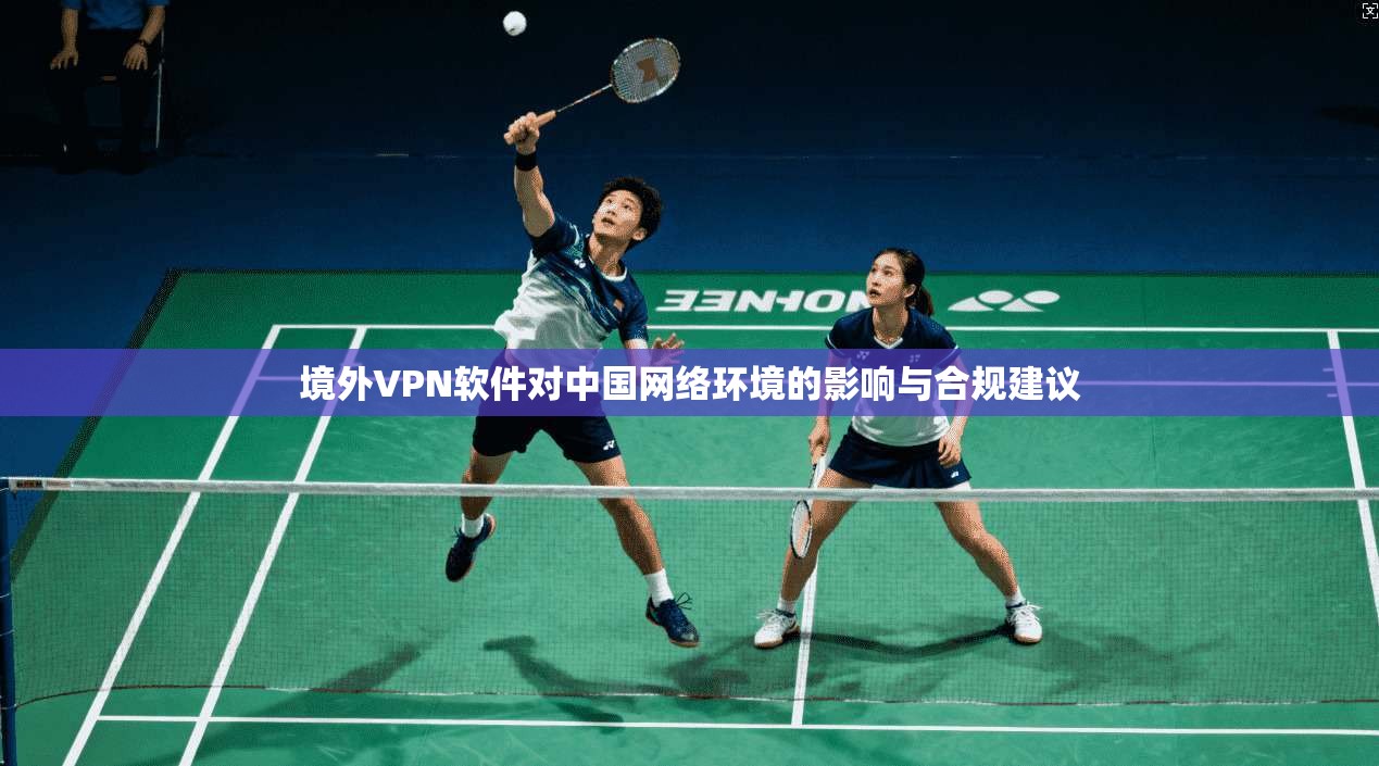 境外VPN软件对中国网络环境的影响与合规建议
