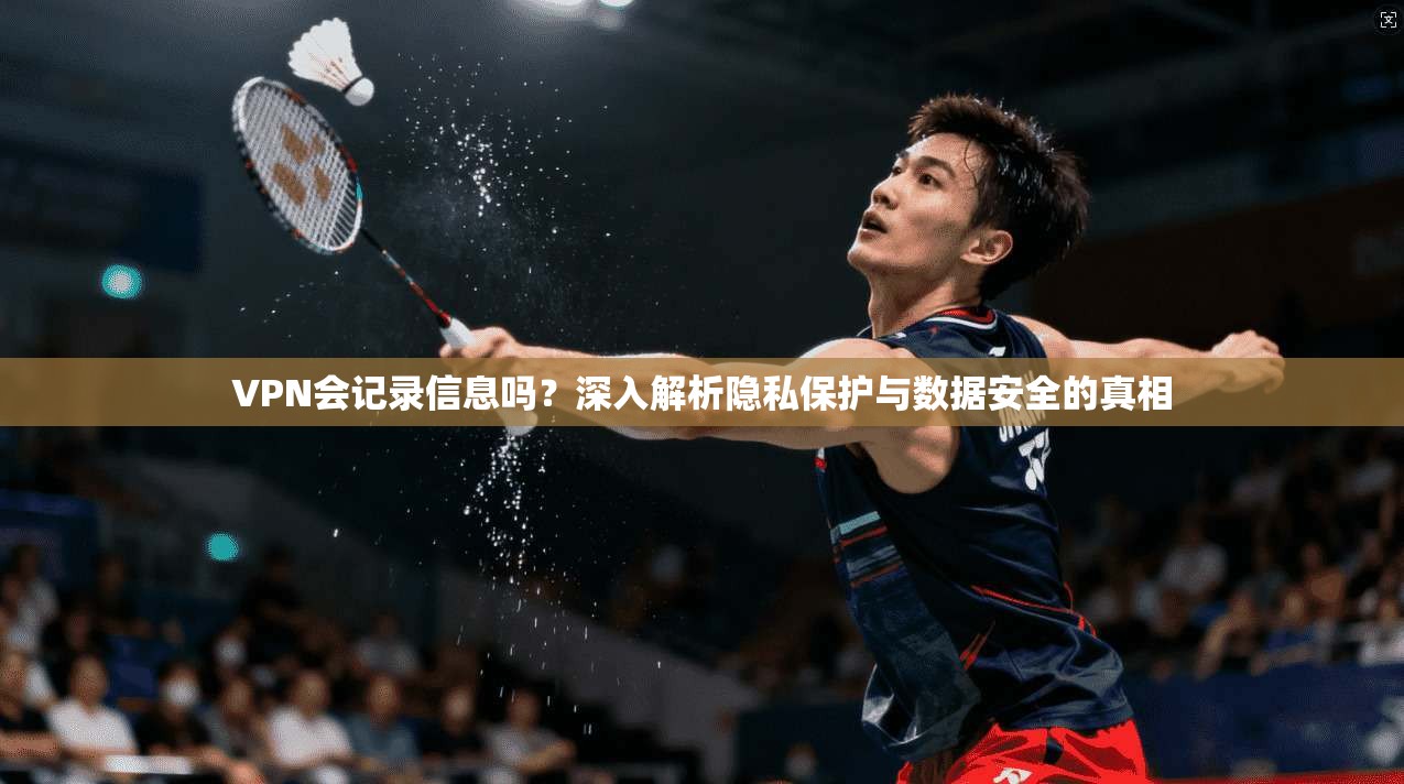 VPN会记录信息吗？深入解析隐私保护与数据安全的真相