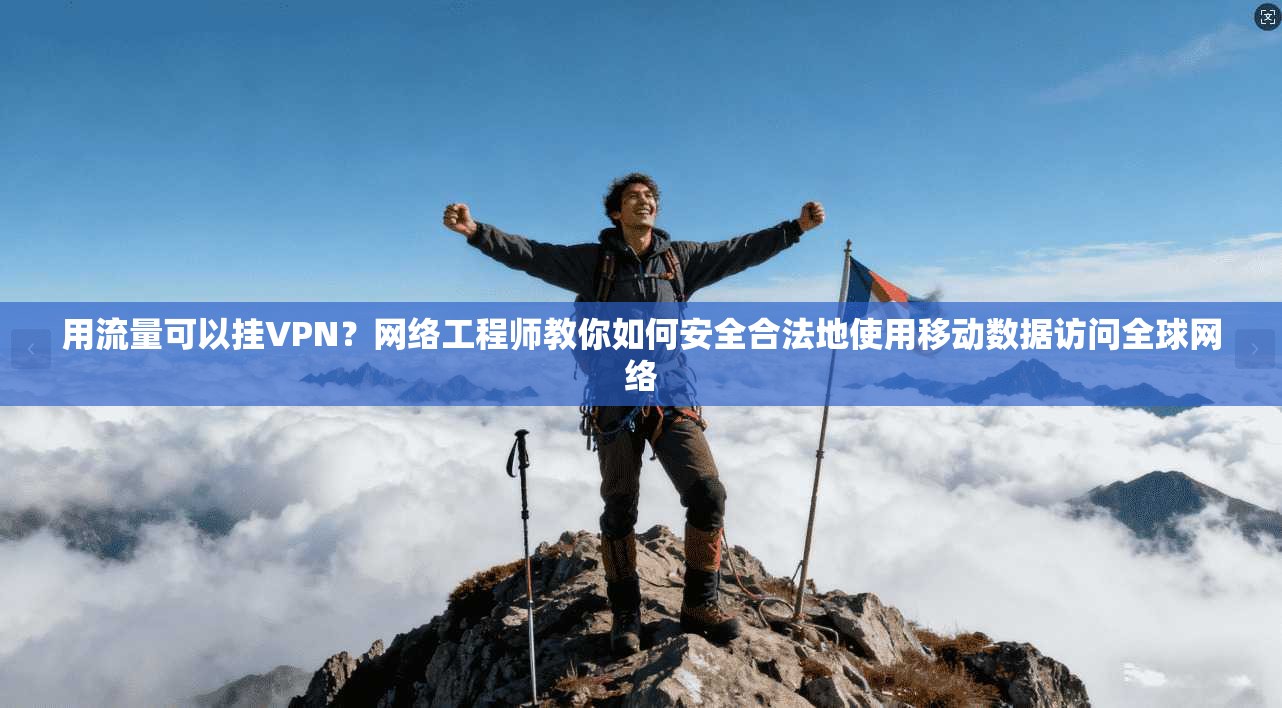 用流量可以挂VPN？网络工程师教你如何安全合法地使用移动数据访问全球网络