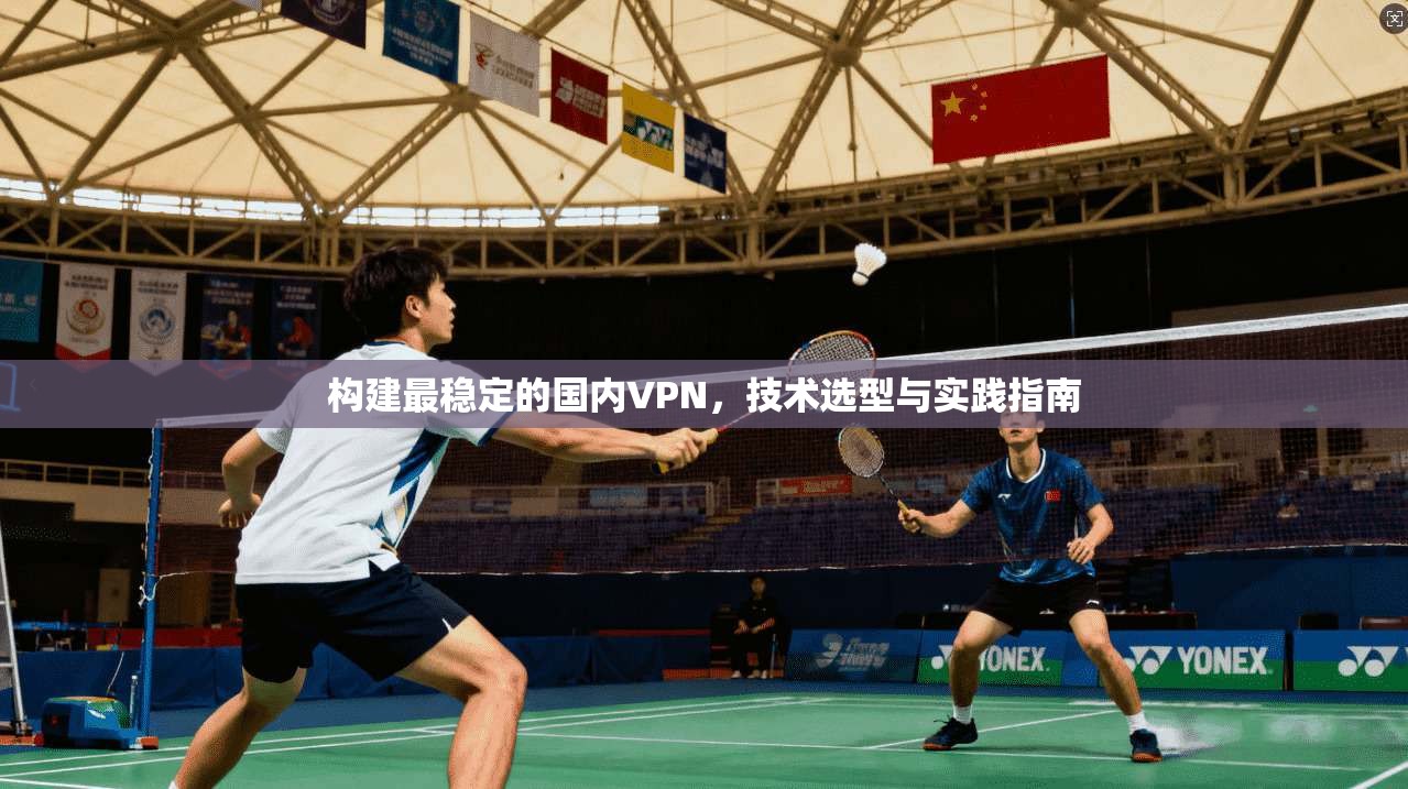 构建最稳定的国内VPN，技术选型与实践指南