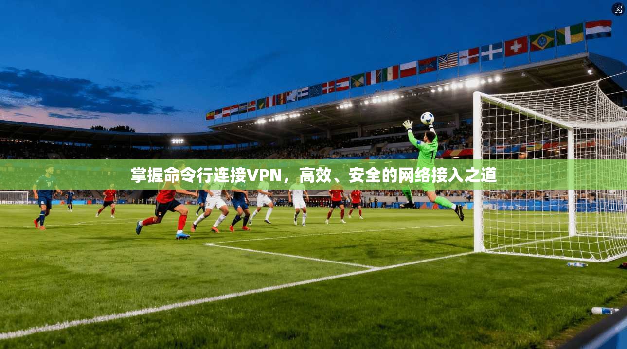 掌握命令行连接VPN，高效、安全的网络接入之道