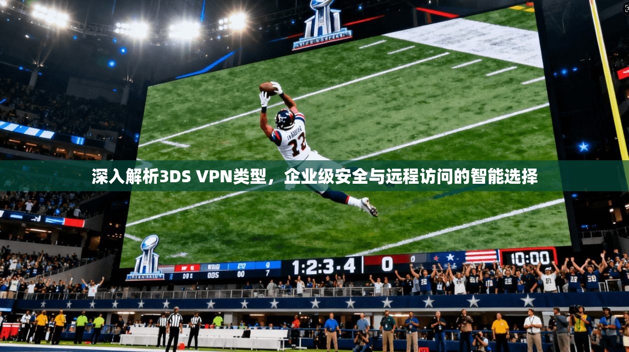 深入解析3DS VPN类型，企业级安全与远程访问的智能选择