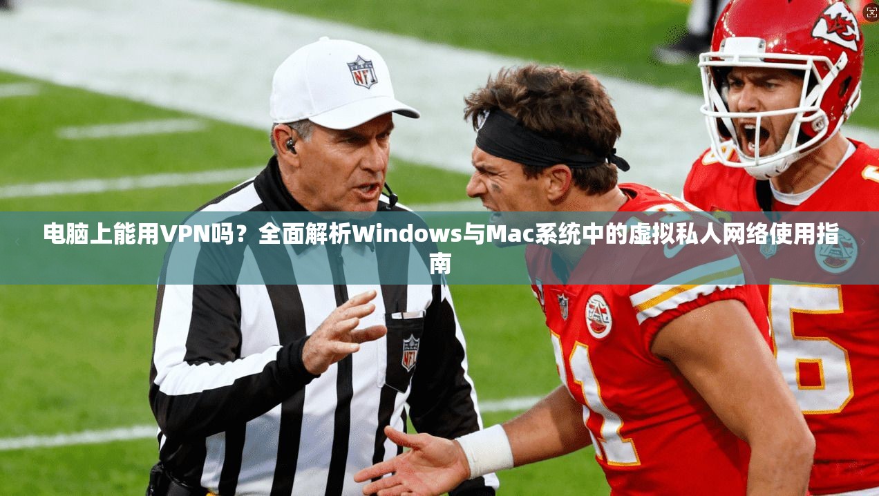 电脑上能用VPN吗？全面解析Windows与Mac系统中的虚拟私人网络使用指南