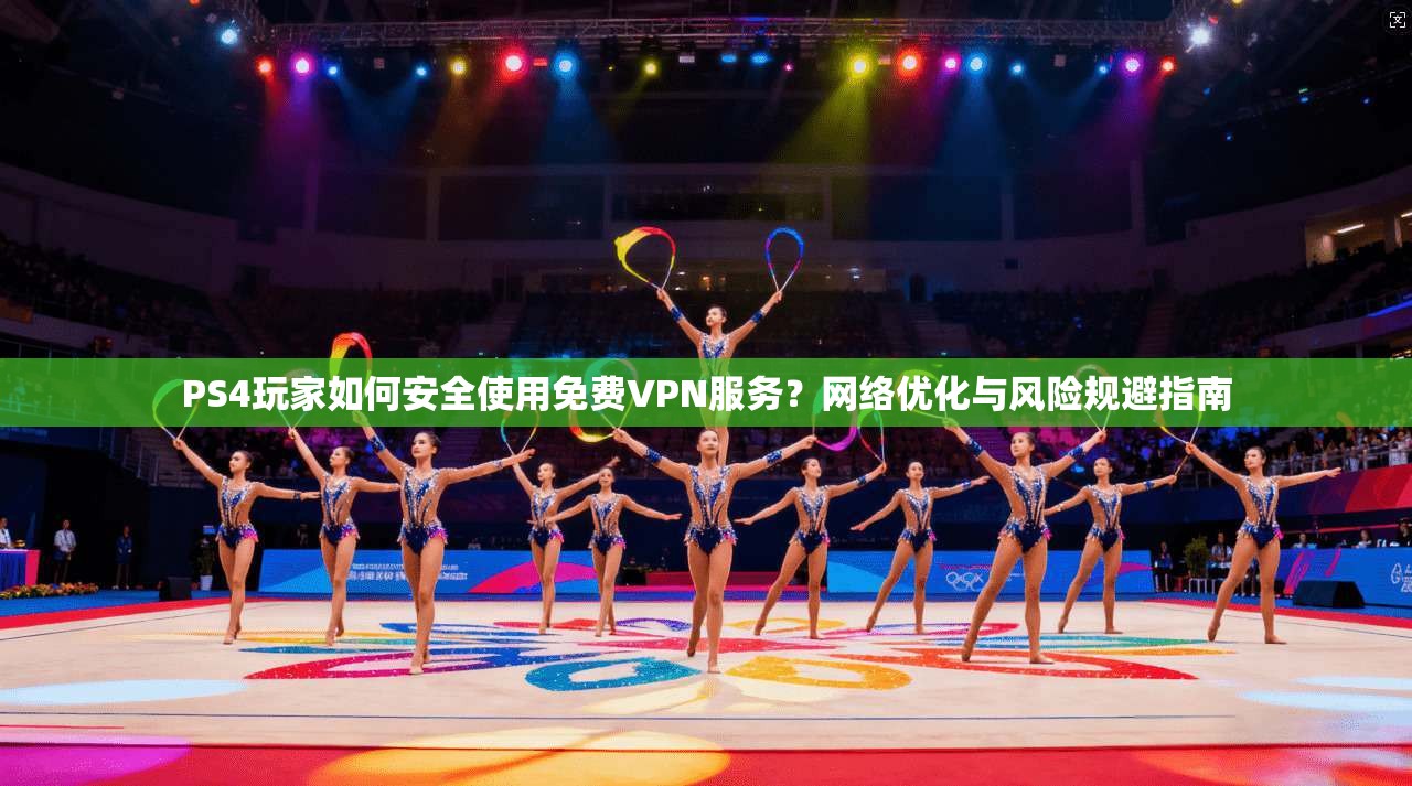 PS4玩家如何安全使用免费VPN服务？网络优化与风险规避指南