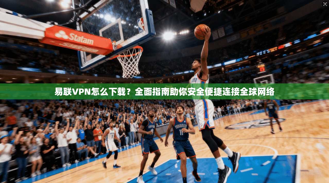 易联VPN怎么下载？全面指南助你安全便捷连接全球网络