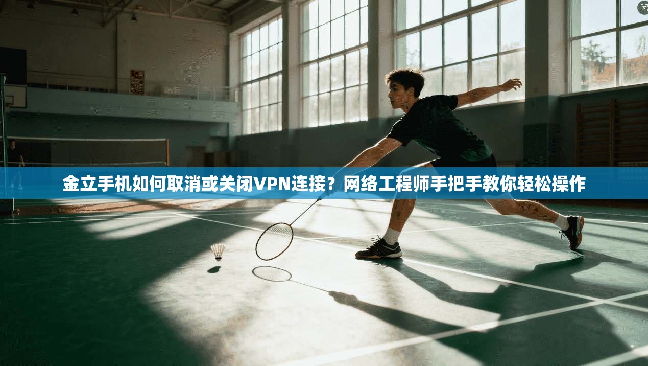 金立手机如何取消或关闭VPN连接？网络工程师手把手教你轻松操作