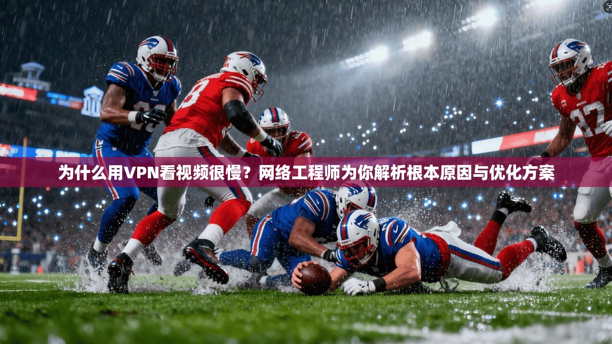 为什么用VPN看视频很慢？网络工程师为你解析根本原因与优化方案