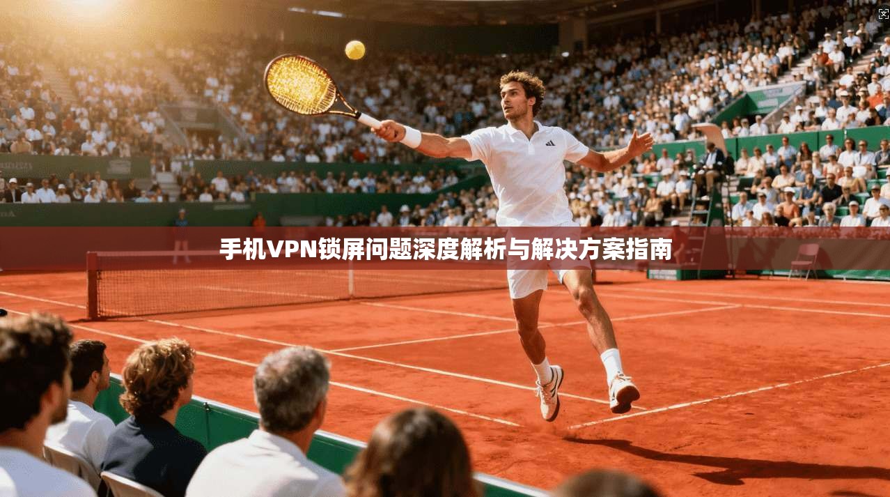 手机VPN锁屏问题深度解析与解决方案指南