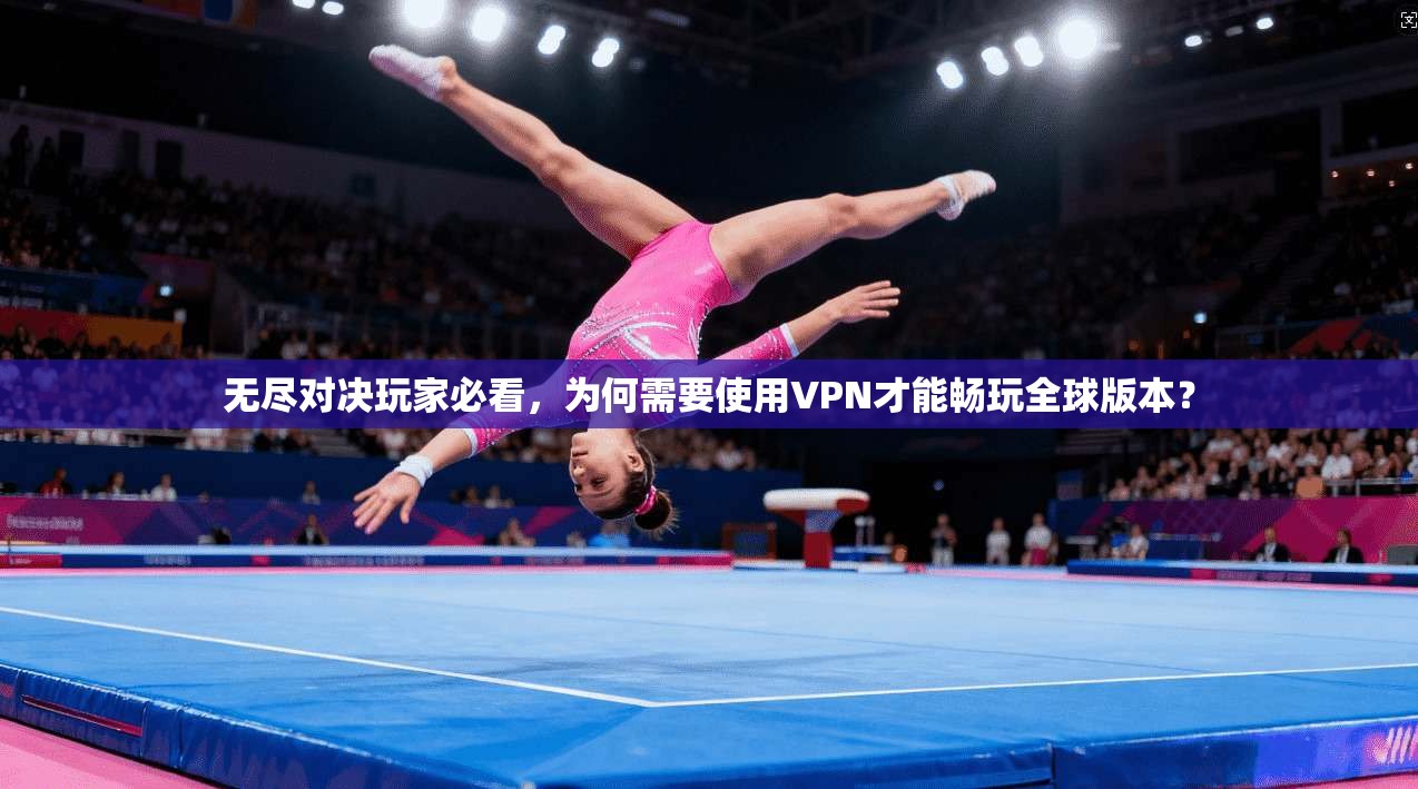 无尽对决玩家必看，为何需要使用VPN才能畅玩全球版本？