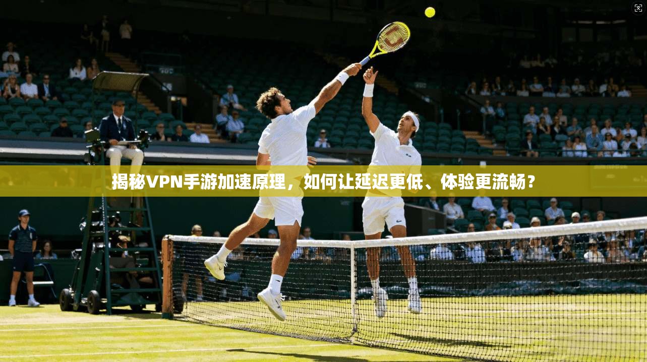 揭秘VPN手游加速原理，如何让延迟更低、体验更流畅？