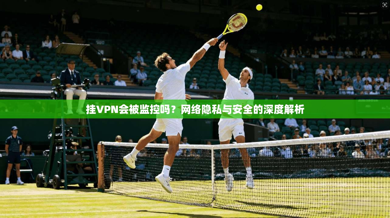 挂VPN会被监控吗？网络隐私与安全的深度解析