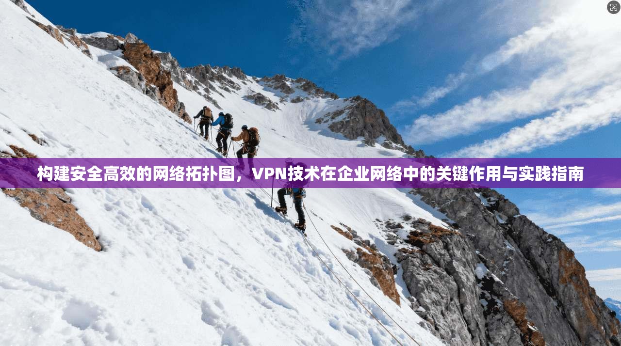 构建安全高效的网络拓扑图，VPN技术在企业网络中的关键作用与实践指南