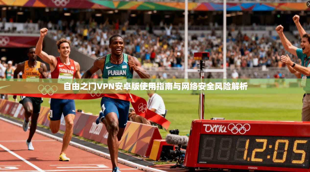 自由之门VPN安卓版使用指南与网络安全风险解析