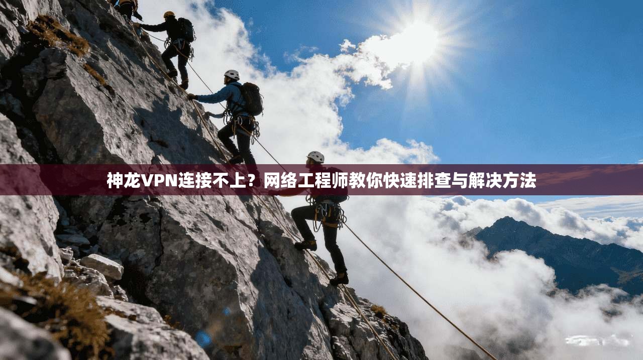 神龙VPN连接不上？网络工程师教你快速排查与解决方法