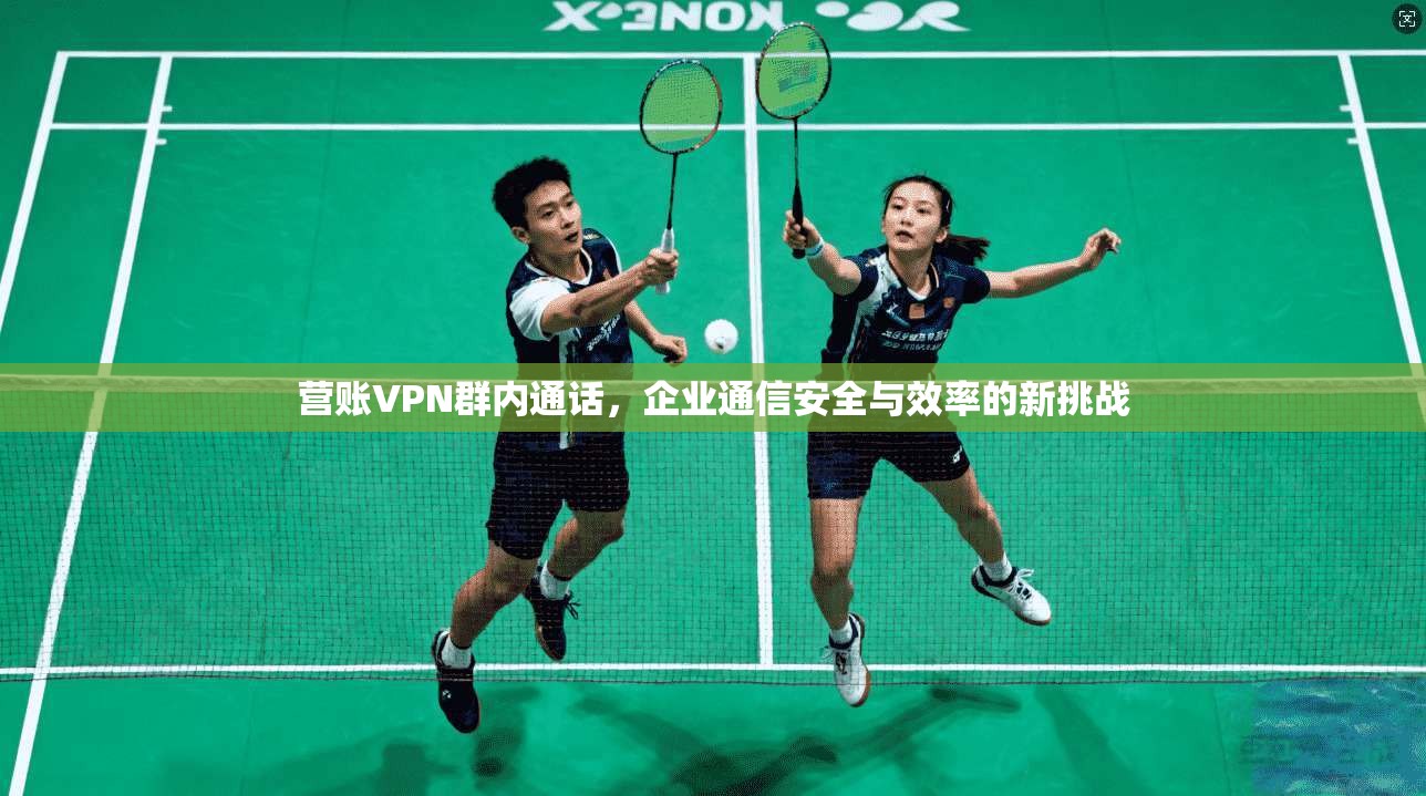 营账VPN群内通话，企业通信安全与效率的新挑战