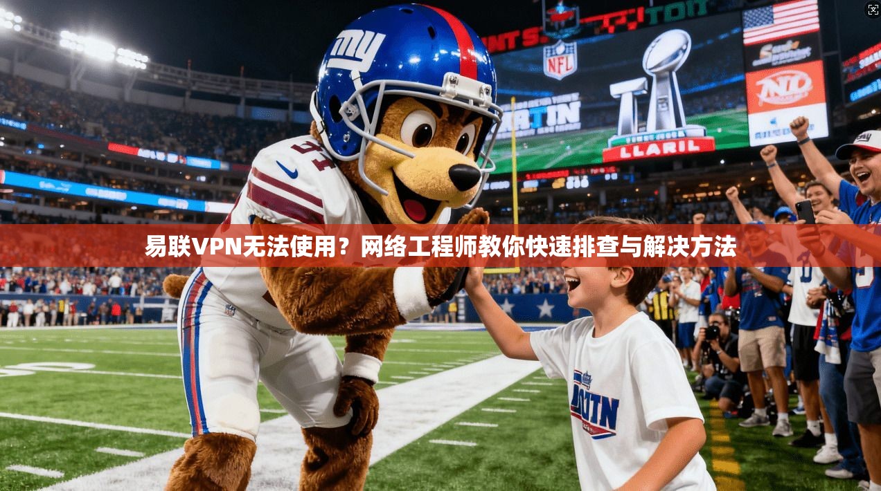 易联VPN无法使用？网络工程师教你快速排查与解决方法