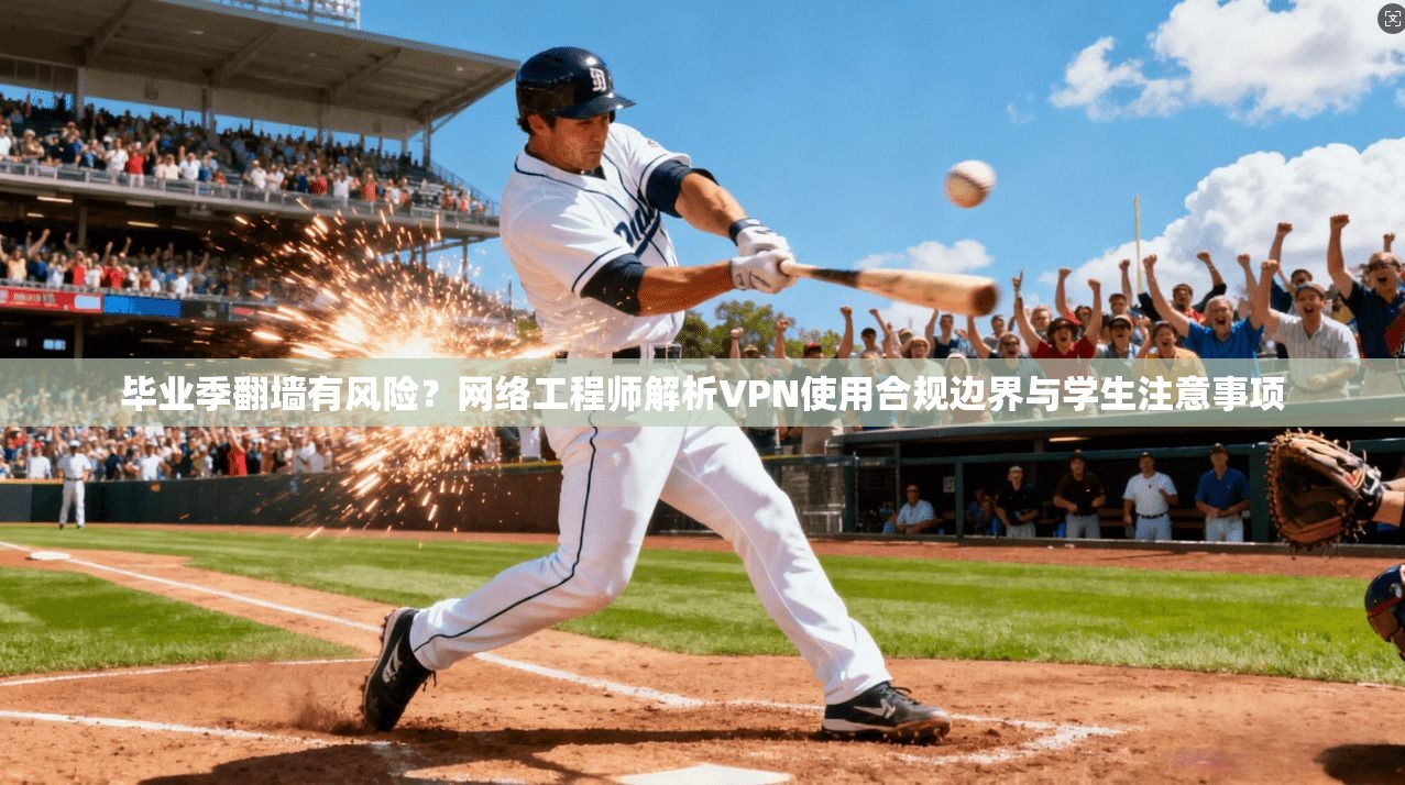 毕业季翻墙有风险？网络工程师解析VPN使用合规边界与学生注意事项