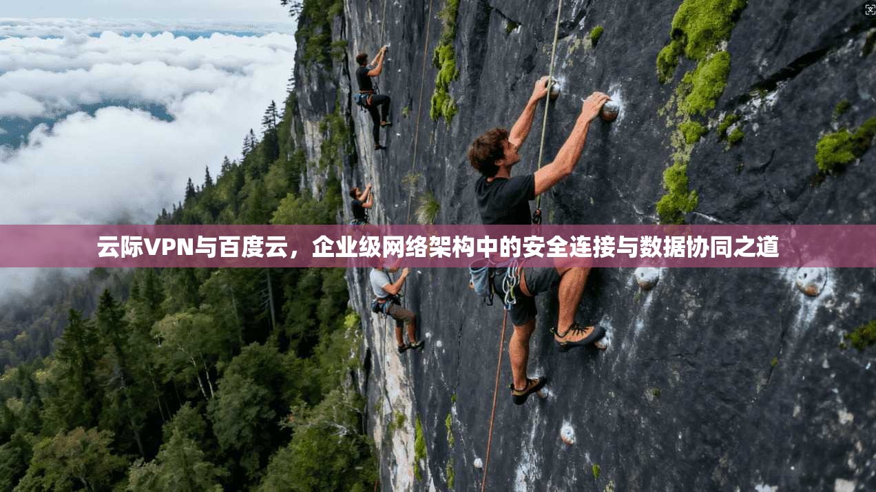 云际VPN与百度云，企业级网络架构中的安全连接与数据协同之道