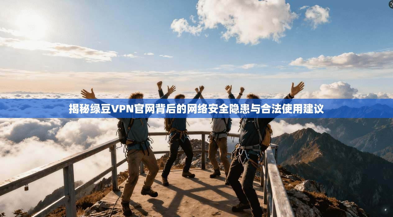 揭秘绿豆VPN官网背后的网络安全隐患与合法使用建议