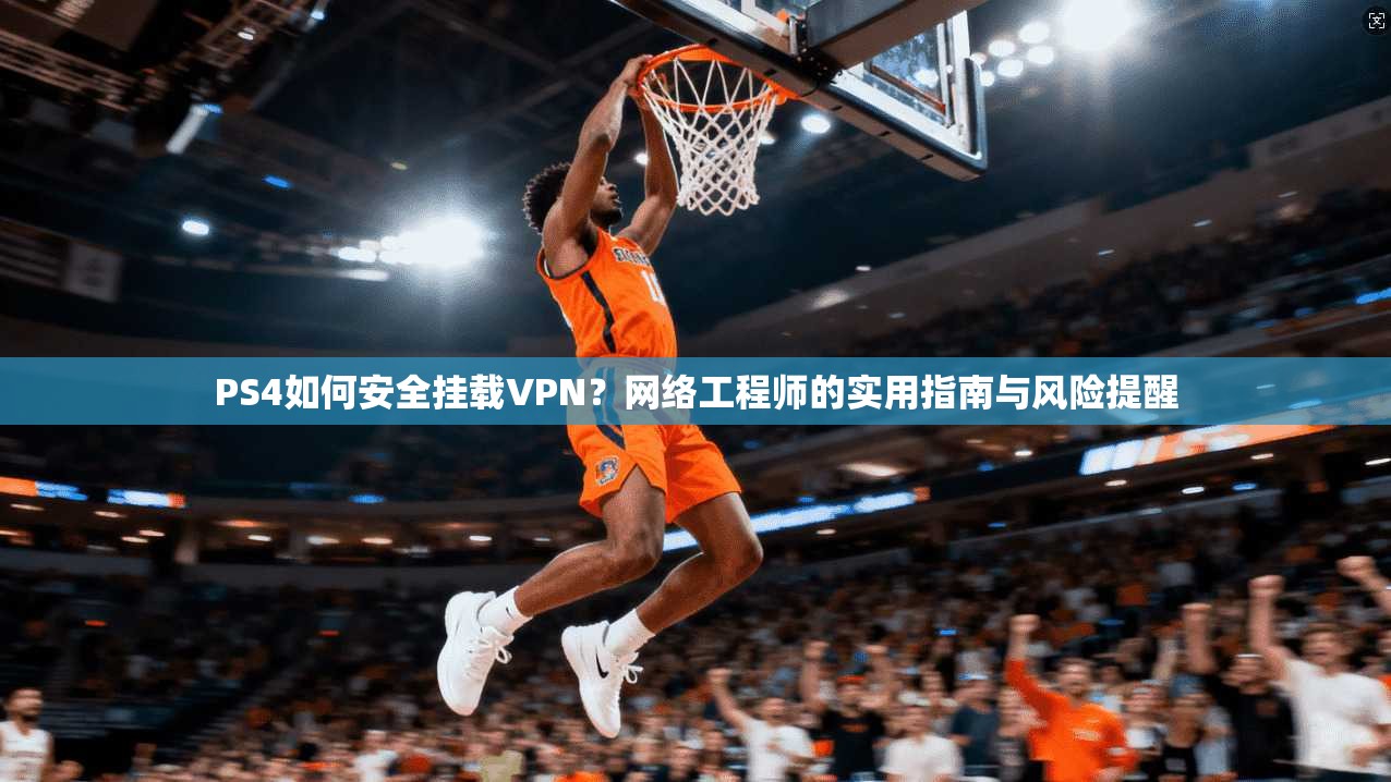 PS4如何安全挂载VPN？网络工程师的实用指南与风险提醒