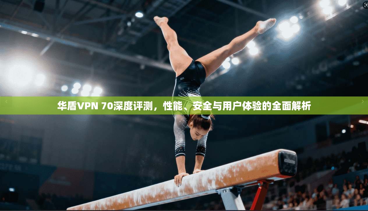 华盾VPN 70深度评测，性能、安全与用户体验的全面解析