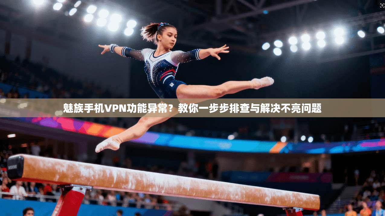 魅族手机VPN功能异常？教你一步步排查与解决不亮问题