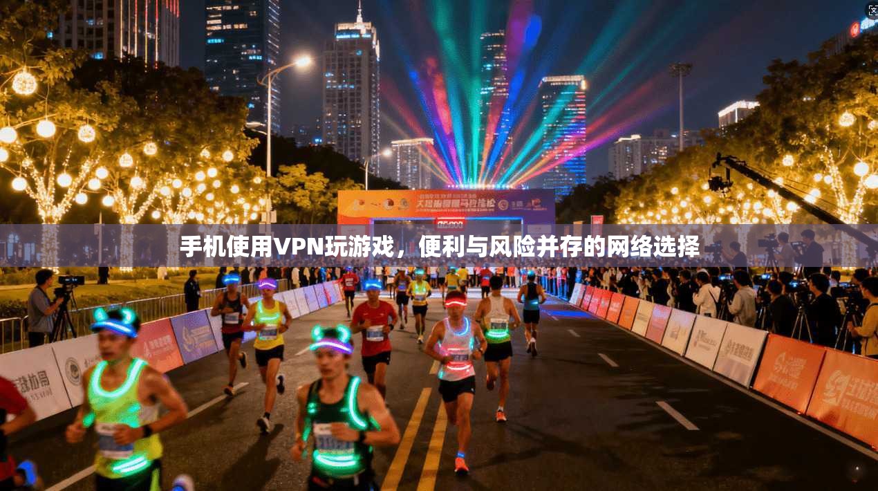手机使用VPN玩游戏，便利与风险并存的网络选择