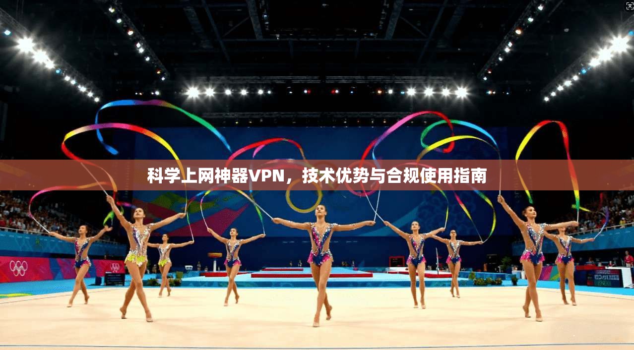 科学上网神器VPN，技术优势与合规使用指南