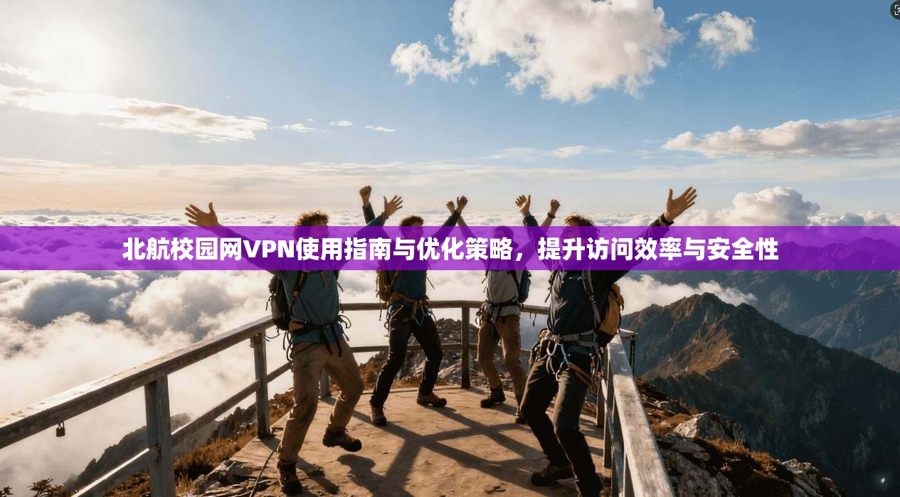 北航校园网VPN使用指南与优化策略，提升访问效率与安全性