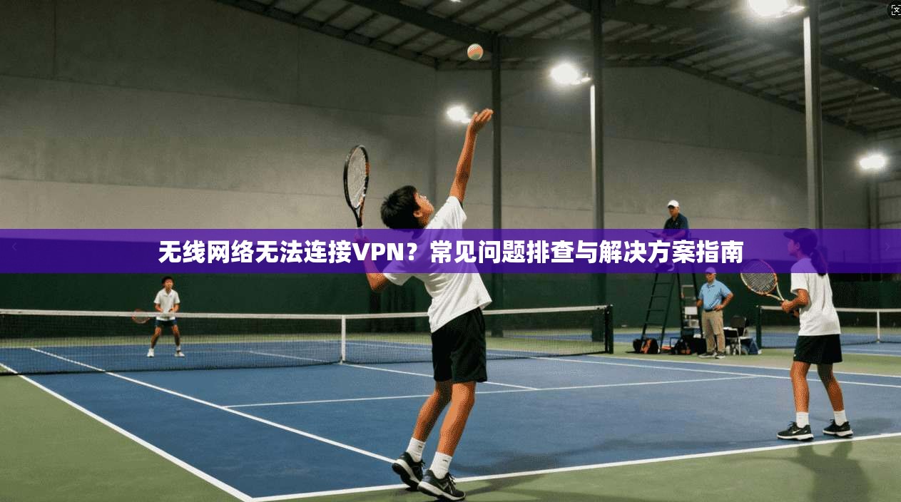 无线网络无法连接VPN？常见问题排查与解决方案指南