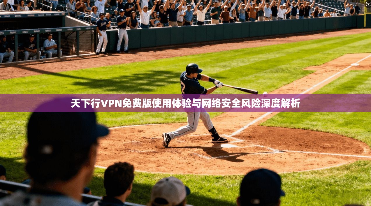 天下行VPN免费版使用体验与网络安全风险深度解析