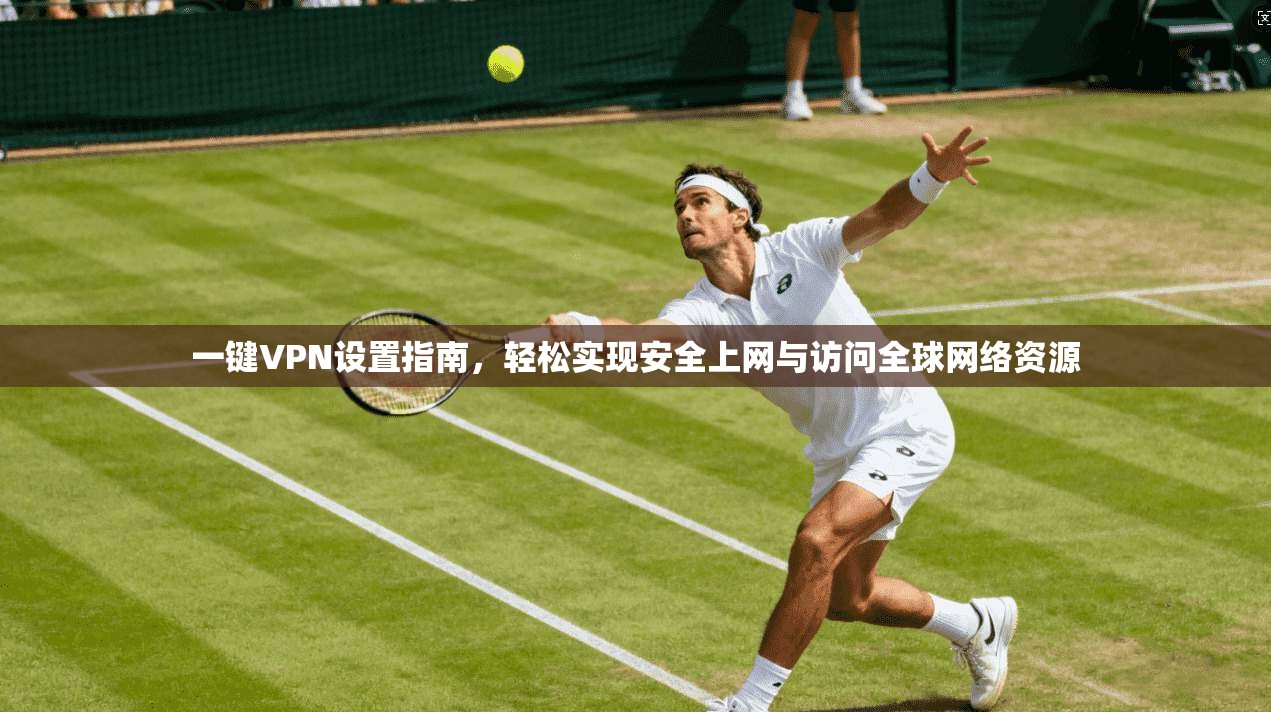 一键VPN设置指南，轻松实现安全上网与访问全球网络资源